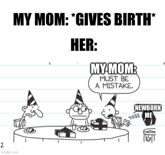My moms words when she gave birth | MY MOM: *GIVES BIRTH*; HER:; MY MOM:; NEWBORN 
ME | image tagged in diary of a wimpy kid,lol | made w/ Imgflip meme maker