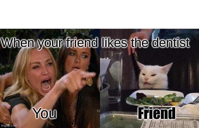 Woman Yelling At Cat | When your friend likes the dentist; Friend; You | image tagged in memes,woman yelling at cat | made w/ Imgflip meme maker
