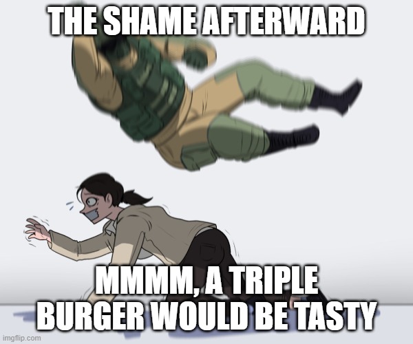 bingeing shame | THE SHAME AFTERWARD; MMMM, A TRIPLE BURGER WOULD BE TASTY | image tagged in rainbow six - fuze the hostage | made w/ Imgflip meme maker