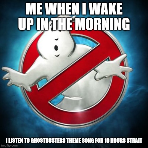 How I operate | ME WHEN I WAKE UP IN THE MORNING; I LISTEN TO GHOSTBUSTERS THEME SONG FOR 10 HOURS STRAIT | image tagged in ghostbusters | made w/ Imgflip meme maker