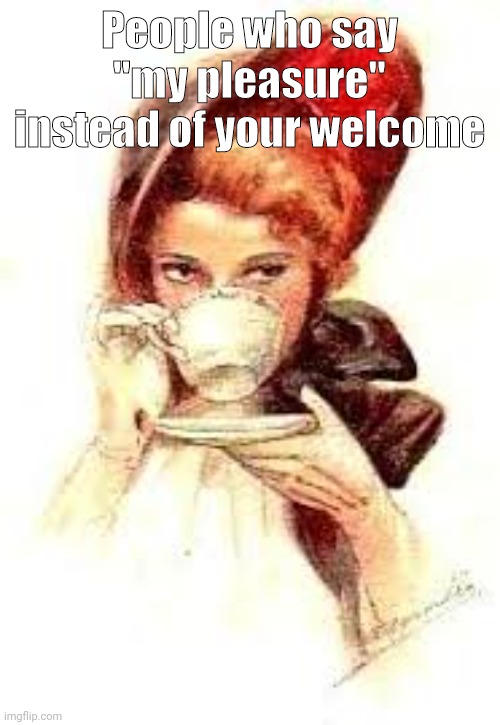 True | People who say "my pleasure" instead of your welcome | image tagged in british | made w/ Imgflip meme maker