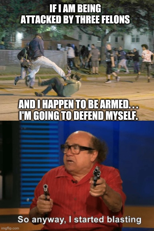 Wrong place, wrong time | IF I AM BEING ATTACKED BY THREE FELONS; AND I HAPPEN TO BE ARMED. . .
I'M GOING TO DEFEND MYSELF. | image tagged in kyle,liberals,democrats,blm,antifa,kenosha | made w/ Imgflip meme maker
