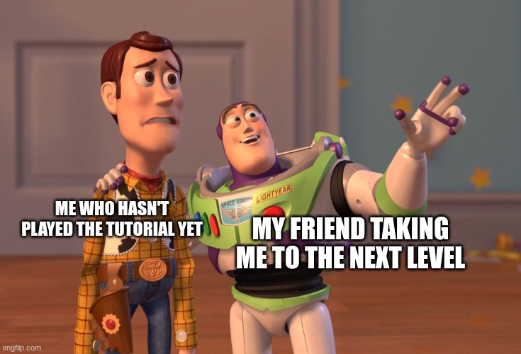 X, X Everywhere | ME WHO HASN'T PLAYED THE TUTORIAL YET; MY FRIEND TAKING ME TO THE NEXT LEVEL | image tagged in memes,x x everywhere | made w/ Imgflip meme maker