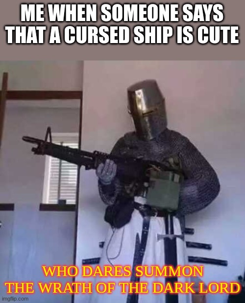 WHO DARES SAY SUCH EVIL WORDS?! | ME WHEN SOMEONE SAYS THAT A CURSED SHIP IS CUTE; WHO DARES SUMMON THE WRATH OF THE DARK LORD | image tagged in crusader knight with m60 machine gun | made w/ Imgflip meme maker