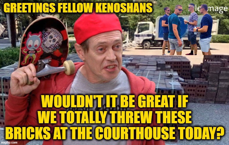 Meanwhile, in Kenosha | GREETINGS FELLOW KENOSHANS; WOULDN'T IT BE GREAT IF WE TOTALLY THREW THESE BRICKS AT THE COURTHOUSE TODAY? | made w/ Imgflip meme maker