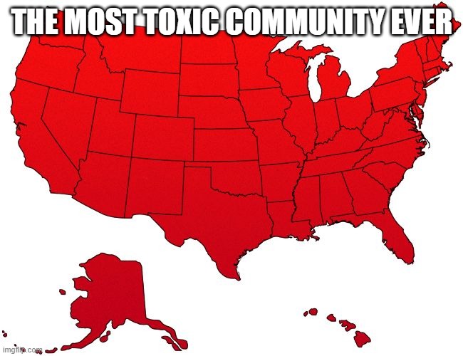 :] | THE MOST TOXIC COMMUNITY EVER | image tagged in red usa map | made w/ Imgflip meme maker