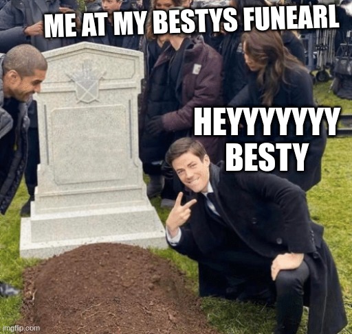 Grant Gustin over grave | ME AT MY BESTYS FUNEARL; HEYYYYYYY BESTY | image tagged in grant gustin over grave | made w/ Imgflip meme maker