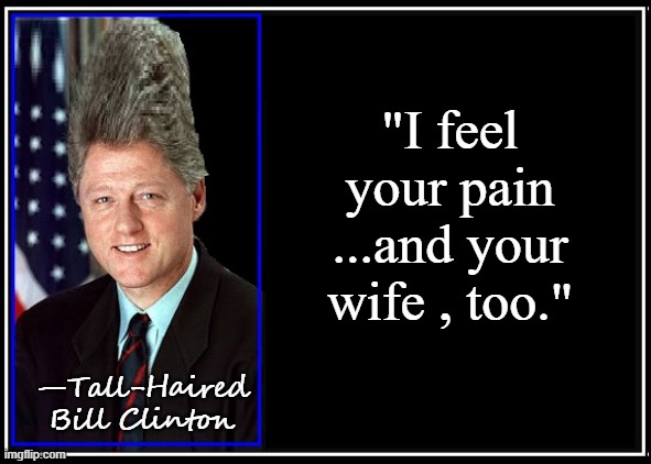 "Feeling" by Bill Clinton | "I feel
your pain
...and your
wife , too."; —Tall-Haired
Bill Clinton | image tagged in vince vance,i feel your pain,bill clinton,tall hair,memes,bad hair day | made w/ Imgflip meme maker