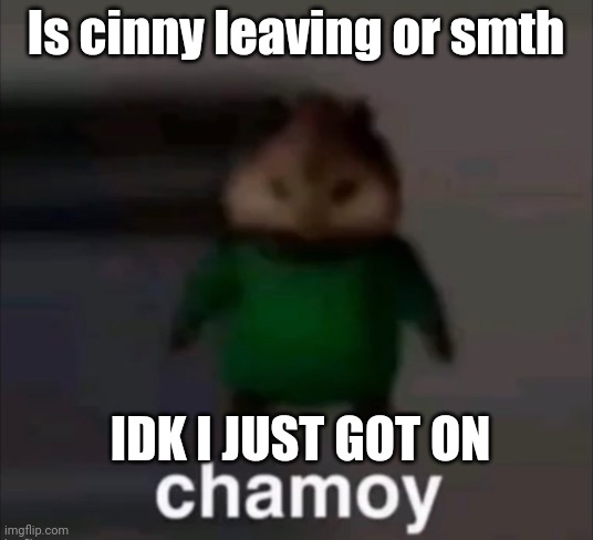 Chamoy | Is cinny leaving or smth; IDK I JUST GOT ON | image tagged in chamoy | made w/ Imgflip meme maker