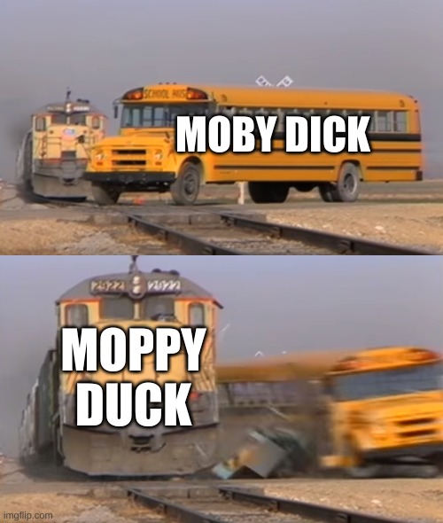 um | MOBY DICK; MOPPY DUCK | image tagged in a train hitting a school bus | made w/ Imgflip meme maker