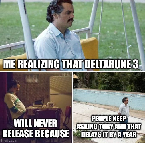 Sad Pablo Escobar | ME REALIZING THAT DELTARUNE 3; WILL NEVER RELEASE BECAUSE; PEOPLE KEEP ASKING TOBY AND THAT DELAYS IT BY A YEAR | image tagged in memes,sad pablo escobar | made w/ Imgflip meme maker