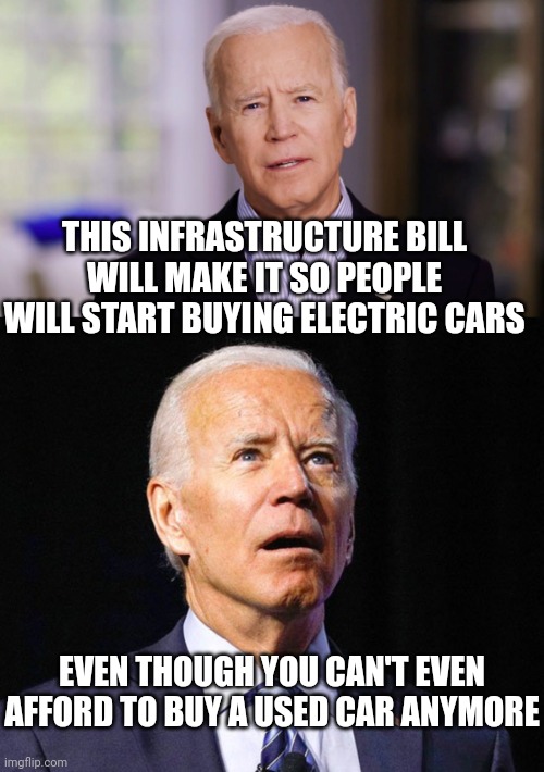 LIBERAL LOGIC | THIS INFRASTRUCTURE BILL WILL MAKE IT SO PEOPLE WILL START BUYING ELECTRIC CARS; EVEN THOUGH YOU CAN'T EVEN AFFORD TO BUY A USED CAR ANYMORE | image tagged in joe biden 2020,joe biden,liberal logic,inflation | made w/ Imgflip meme maker