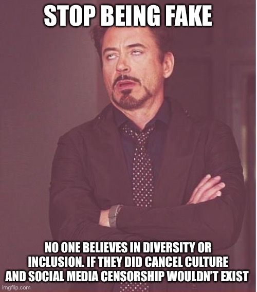 Stop being fake | STOP BEING FAKE; NO ONE BELIEVES IN DIVERSITY OR INCLUSION. IF THEY DID CANCEL CULTURE AND SOCIAL MEDIA CENSORSHIP WOULDN’T EXIST | image tagged in memes,face you make robert downey jr | made w/ Imgflip meme maker