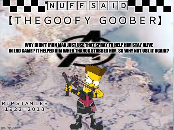 TheGoofy_Goober's announcement template | WHY DIDN'T IRON MAN JUST USE THAT SPRAY TO HELP HIM STAY ALIVE IN END GAME? IT HELPED HIM WHEN THANOS STABBED HIM. SO WHY NOT USE IT AGAIN? | image tagged in thegoofy_goober's announcement template | made w/ Imgflip meme maker