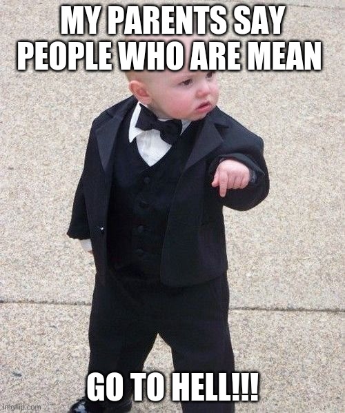 Baby Godfather | MY PARENTS SAY PEOPLE WHO ARE MEAN; GO TO HELL!!! | image tagged in memes,baby godfather | made w/ Imgflip meme maker