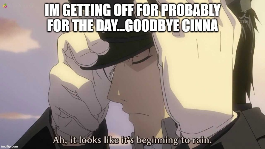 (check comments cinna) | IM GETTING OFF FOR PROBABLY FOR THE DAY...GOODBYE CINNA | image tagged in ah it looks like it's beginning to rain | made w/ Imgflip meme maker