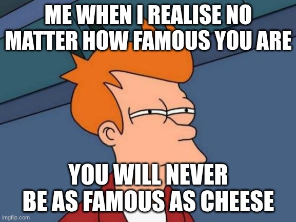 This is true. | ME WHEN I REALISE NO MATTER HOW FAMOUS YOU ARE; YOU WILL NEVER BE AS FAMOUS AS CHEESE | image tagged in memes,futurama fry,cheese,funny,facts,true | made w/ Imgflip meme maker