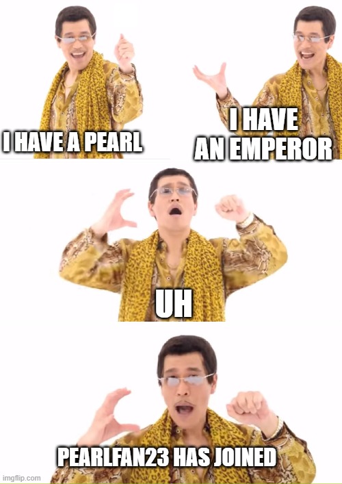 PPAP Meme | I HAVE A PEARL I HAVE AN EMPEROR UH PEARLFAN23 HAS JOINED | image tagged in memes,ppap | made w/ Imgflip meme maker