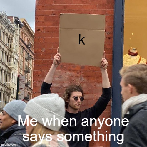 k; Me when anyone says something | image tagged in memes,guy holding cardboard sign | made w/ Imgflip meme maker