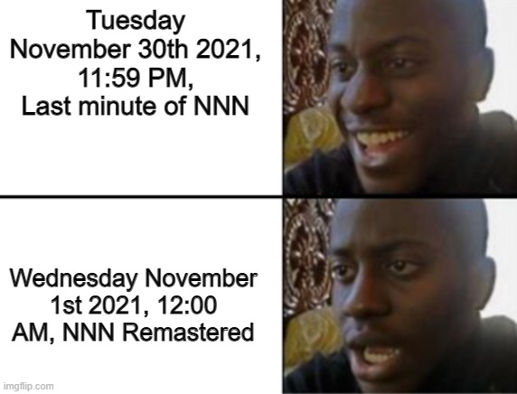 Oh yeah! Oh no... | Tuesday November 30th 2021, 11:59 PM, Last minute of NNN; Wednesday November 1st 2021, 12:00 AM, NNN Remastered | image tagged in oh yeah oh no,nnn | made w/ Imgflip meme maker