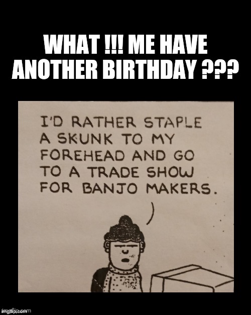 Happy Birthday |  WHAT !!! ME HAVE ANOTHER BIRTHDAY ??? | image tagged in happy birthday,age,birthday memes,hate birthdays,fun,banjo's | made w/ Imgflip meme maker