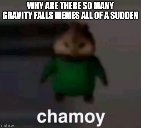 I mean im not complaining but its an unusual spike | WHY ARE THERE SO MANY GRAVITY FALLS MEMES ALL OF A SUDDEN | image tagged in chamoy | made w/ Imgflip meme maker