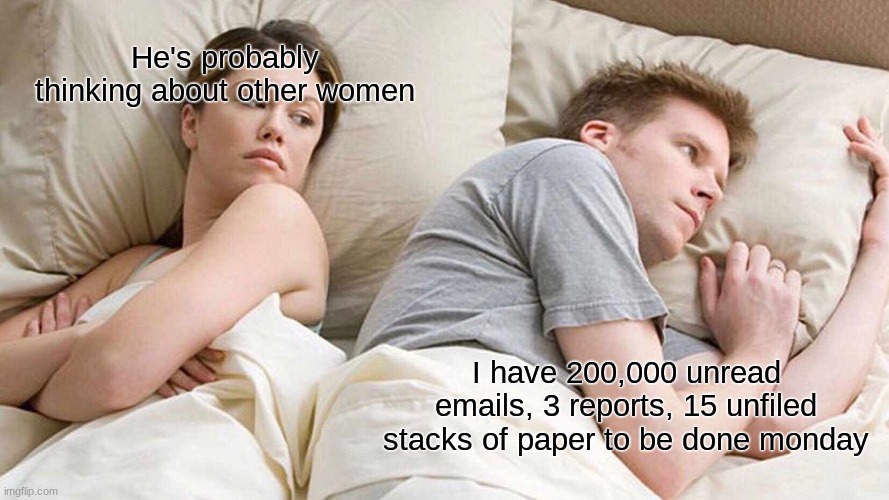 I Bet He's Thinking About Other Women Meme | He's probably thinking about other women; I have 200,000 unread emails, 3 reports, 15 unfiled stacks of paper to be done monday | image tagged in memes,i bet he's thinking about other women | made w/ Imgflip meme maker