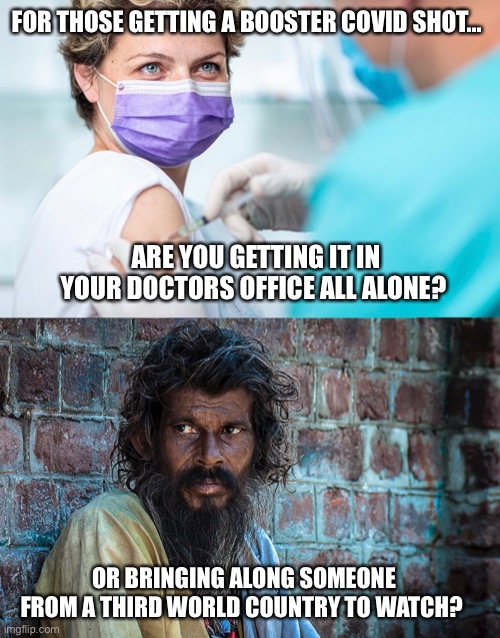Decisions, decisions… | FOR THOSE GETTING A BOOSTER COVID SHOT…; ARE YOU GETTING IT IN YOUR DOCTORS OFFICE ALL ALONE? OR BRINGING ALONG SOMEONE FROM A THIRD WORLD COUNTRY TO WATCH? | image tagged in covid19,covid vaccine,booster,income inequality | made w/ Imgflip meme maker