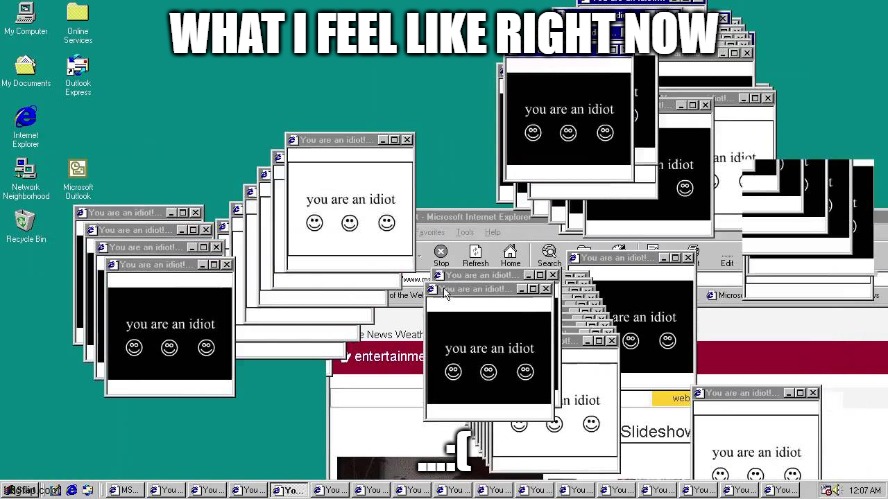 :( | WHAT I FEEL LIKE RIGHT NOW; ...:( | image tagged in idiot | made w/ Imgflip meme maker