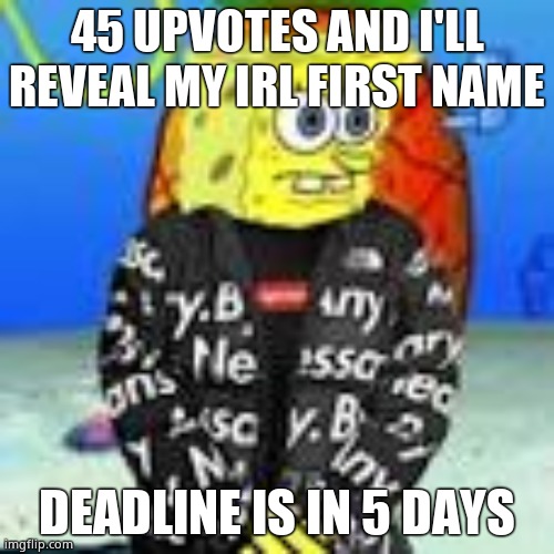 Spongebob Drip | 45 UPVOTES AND I'LL REVEAL MY IRL FIRST NAME; DEADLINE IS IN 5 DAYS | image tagged in spongebob drip | made w/ Imgflip meme maker