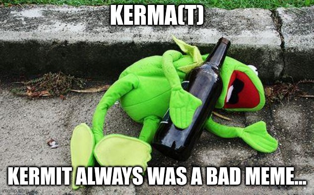 THE ULTIMATE KERMA(KARMA) | KERMA(T); KERMIT ALWAYS WAS A BAD MEME... | image tagged in drunk kermit,karma,kerma | made w/ Imgflip meme maker