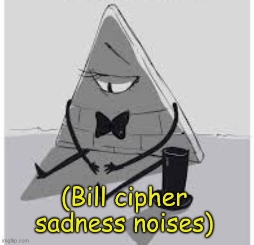 (Bill cipher sadness noises) | made w/ Imgflip meme maker