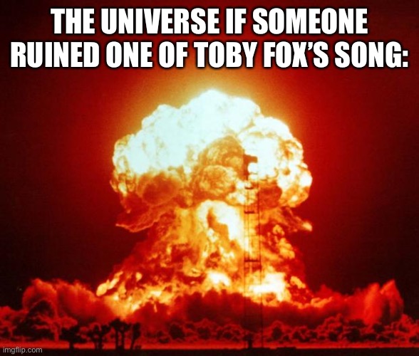 Nuke | THE UNIVERSE IF SOMEONE RUINED ONE OF TOBY FOX’S SONG: | image tagged in nuke | made w/ Imgflip meme maker