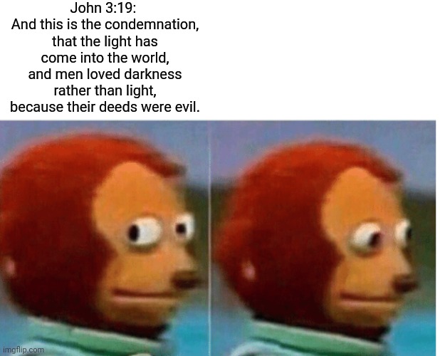 feel guilty | John 3:19: 
And this is the condemnation, that the light has come into the world, and men loved darkness rather than light, because their de | image tagged in feel guilty | made w/ Imgflip meme maker