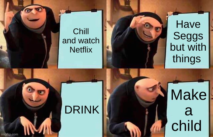 LMAO!!!! | Chill and watch Netflix; Have Seggs but with things; DRINK; Make a child | image tagged in memes,gru's plan | made w/ Imgflip meme maker