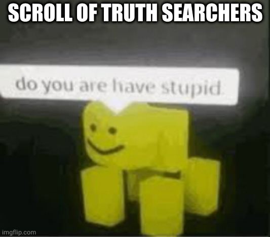 do you are have stupid | SCROLL OF TRUTH SEARCHERS | image tagged in do you are have stupid | made w/ Imgflip meme maker