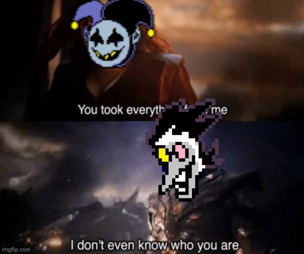 basically deltarune now | image tagged in you took everything from me - i don't even know who you are | made w/ Imgflip meme maker