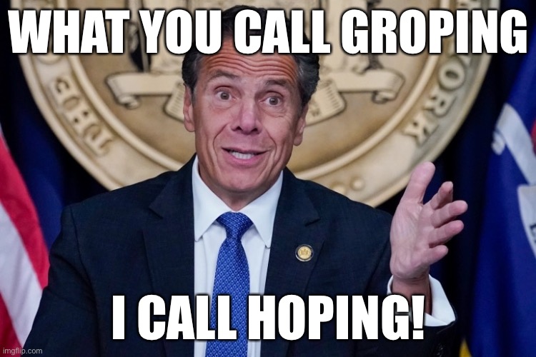 Andrew Cuomo Has His Own Interpretation of “Groping” | WHAT YOU CALL GROPING; I CALL HOPING! | image tagged in political meme,andrew cuomo,cuomo charged with sexual harassment | made w/ Imgflip meme maker