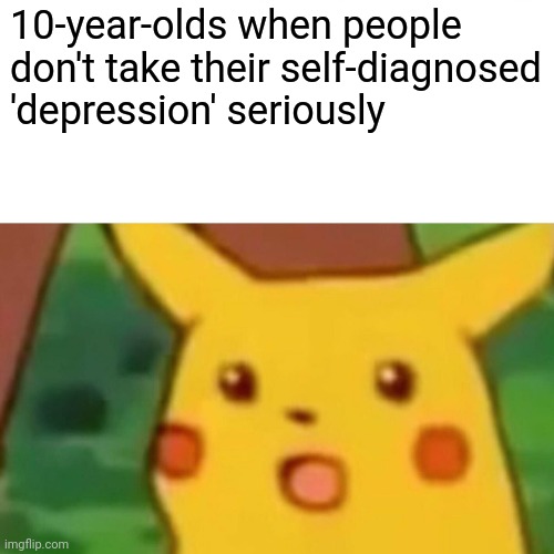 Surprised Pikachu | 10-year-olds when people don't take their self-diagnosed 'depression' seriously | image tagged in memes,surprised pikachu | made w/ Imgflip meme maker