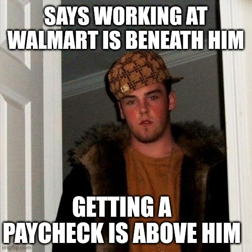Scumbag Steve Meme | SAYS WORKING AT WALMART IS BENEATH HIM; GETTING A PAYCHECK IS ABOVE HIM | image tagged in memes,scumbag steve | made w/ Imgflip meme maker