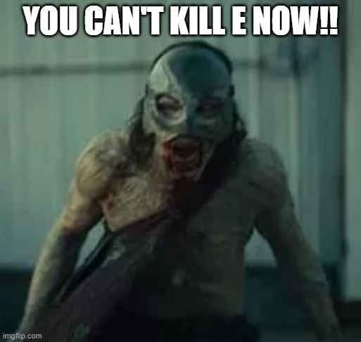 YOU CAN'T KILL E NOW!! | made w/ Imgflip meme maker