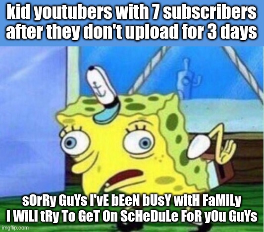 Mocking Spongebob | kid youtubers with 7 subscribers after they don't upload for 3 days; sOrRy GuYs I'vE bEeN bUsY wItH FaMiLy I WiLl tRy To GeT On ScHeDuLe FoR yOu GuYs | image tagged in memes,mocking spongebob | made w/ Imgflip meme maker