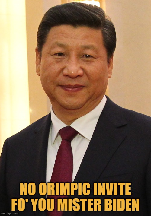 Xi Jinping | NO ORIMPIC INVITE FO' YOU MISTER BIDEN | image tagged in xi jinping | made w/ Imgflip meme maker