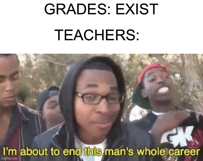 I wonder if this is actually true :P |  GRADES: EXIST; TEACHERS: | image tagged in i m about to end this man s whole career,memes,funny,relatable memes,relatable,lmao | made w/ Imgflip meme maker