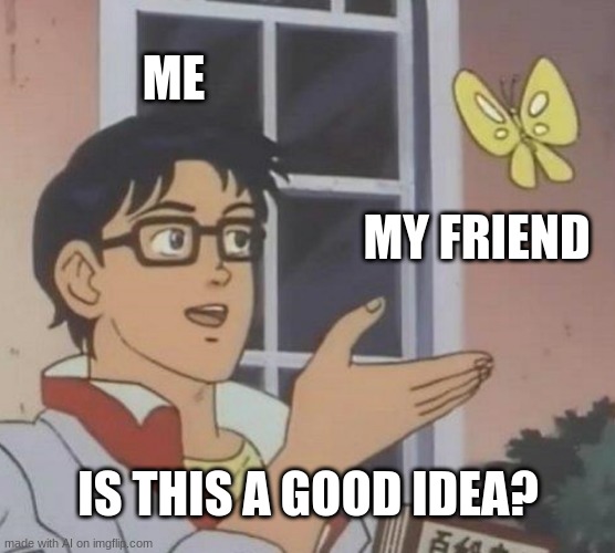 Is this a good idea? | ME; MY FRIEND; IS THIS A GOOD IDEA? | image tagged in memes,is this a pigeon | made w/ Imgflip meme maker