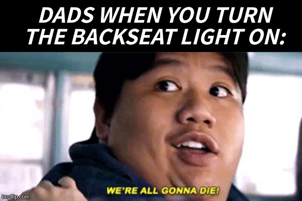 WE ALL GONNA DIE |  DADS WHEN YOU TURN THE BACKSEAT LIGHT ON: | image tagged in we are all gonna die,dads,that moment when | made w/ Imgflip meme maker