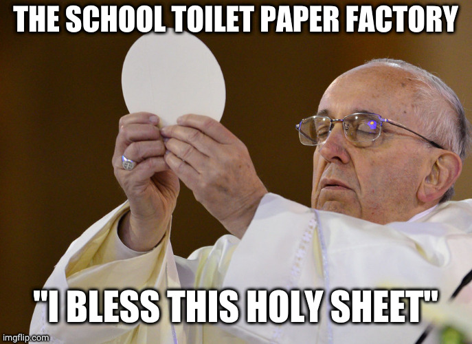 Pope with wafer | THE SCHOOL TOILET PAPER FACTORY "I BLESS THIS HOLY SHEET" | image tagged in pope with wafer | made w/ Imgflip meme maker