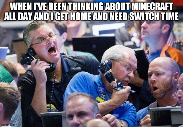apovhifdaibwuoedajlitqrn;lkwqvf | WHEN I'VE BEEN THINKING ABOUT MINECRAFT ALL DAY AND I GET HOME AND NEED SWITCH TIME | image tagged in upset stock market traders | made w/ Imgflip meme maker