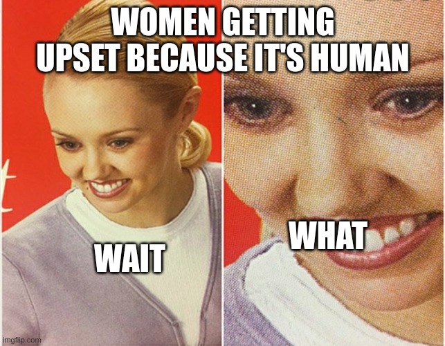 WAIT WHAT? | WOMEN GETTING UPSET BECAUSE IT'S HUMAN; WHAT; WAIT | image tagged in wait what | made w/ Imgflip meme maker
