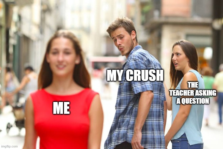 Distracted Boyfriend | MY CRUSH; THE TEACHER ASKING A QUESTION; ME | image tagged in memes,distracted boyfriend | made w/ Imgflip meme maker